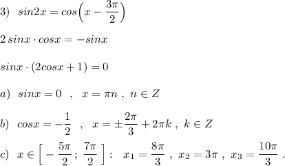 3)\ \ sin2x=cos\Big(x-\dfrac{3\pi}{2}\Big)\\\\2\, sinx\cdot cosx=-sinx\\\\sinx\cdot (2cosx+1)=0\\\\a)\ \ sinx=0\ \ ,\ \ x=\pi n\ ,\ n\in Z\\\\b)\ \ cosx=-\dfrac{1}{2}\ \ ,\ \ x=\pm \dfrac{2\pi}{3}+2\pi k\ ,\ k\in Z\\\\c)\ \ x\in \Big[-\dfrac{5\pi}{2}\, ;\; \dfrac{7\pi}{2}\; \Big]:\ \ x_1=\dfrac{8\pi}{3}\ ,\ x_2=3\pi \ ,\ x_3=\dfrac{10\pi }{3}\ .