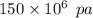 150 \times 10 {}^{6} \: \: pa