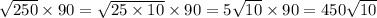 \sqrt{250} \times 90 = \sqrt{25 \times 10} \times 90 = 5 \sqrt{10} \times 90 = 450 \sqrt{10}