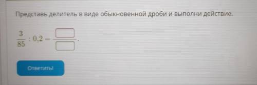 1 Условие задания: Представь делитель в виде обыкновенной дроби и выполни действие. 3 : 0,2 = 85 отв